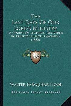The Last Days Of Our Lord's Ministry: A Course Of Lectures, Delivered In Trinity Church, Coventry