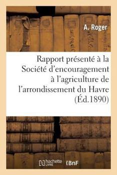 Rapport Pra(c)Senta(c) a la Socia(c)Ta(c) D'Encouragement A L'Agriculture de L'Arrondissement Du Havre: , Au Nom de La Commission Nomma(c)E Pour L'Examen de La Question D'Indemnita(c)...