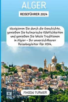 Paperback Alger Reiseführer 2024: Navigieren Sie durch die Geschichte, genießen Sie kulinarische Köstlichkeiten und genießen Sie lokale Traditionen in A [German] Book