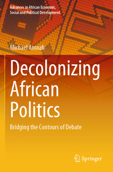 Decolonizing African Politics: Bridging the Contours of Debate (Advances in African Economic, Social and Political Development)
