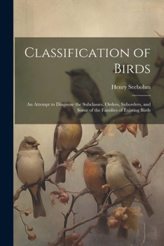 Paperback Classification of Birds; an Attempt to Diagnose the Subclasses, Orders, Suborders, and Some of the Families of Existing Birds Book