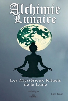 Alchimie Lunaire - Les Mystérieux Rituels de la Lune (French Edition)