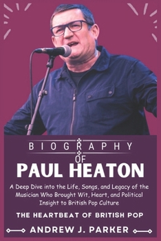 PAUL HEATON BIOGRAPHY: A Deep Dive into the Life, Songs, and Legacy of the Musician Who Brought Wit, Heart, and Political Insight to British Pop Culture