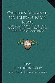 Origines Romanae, Or Tales Of Early Rome: Selected From The First Five Books Of Livy, With Notes For The Use Of Schools