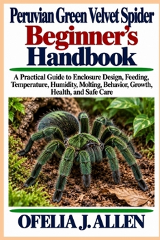 Peruvian Green Velvet Spider Beginner’s Handbook: A Practical Guide to Enclosure Design, Feeding, Temperature, Humidity, Molting, Behavior, Growth, Health, and Safe Care