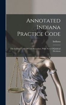 Hardcover Annotated Indiana Practice Code: The Indiana Code Of Civil Procedure, With Notes Of Judicial Decisions Book