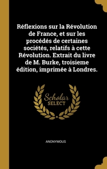 R�flexions sur la R�volution de France, et sur les proc�d�s de certaines soci�t�s, relatifs � cette R�volution. Extrait du livre de M. Burke, troisieme �dition, imprim�e � Londres.