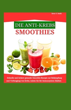 Paperback Die Anti-Krebs-Smoothies: Schnelle und leckere gesunde Smoothie-Rezepte zur Bekämpfung und Vorbeugung von Krebs, indem Sie Ihr Immunsystem stärk [German] Book