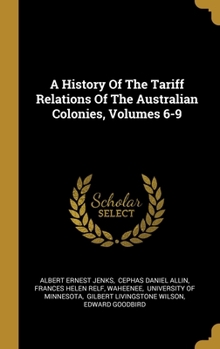 A History of the Tariff Relations of the Australian Colonies, Volumes 6-9...