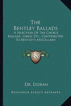 Paperback The Bentley Ballads: A Selection Of The Choice Ballads, Songs Etc., Contributed To Bentley's Miscellany Book