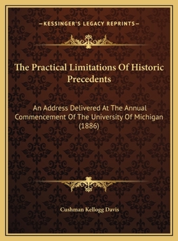 The Practical Limitations Of Historic Precedents: An Address Delivered At The Annual Commencement Of The University Of Michigan