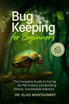 Bug Keeping for Beginners: The Complete Guide to Caring for Pet Insects and Building Ethical, Sustainable Habitats