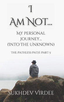 I Am Not: My Personal Journey (...Into the Unknown): The Pathless Path: Part 5 (The Pathless Path: A Sacred Journey Through Love, Wisdom, and Service... into the Unknown)