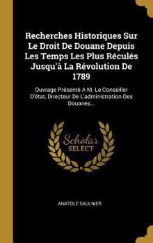 Hardcover Recherches Historiques Sur Le Droit De Douane Depuis Les Temps Les Plus Réculés Jusqu'à La Révolution De 1789: Ouvrage Présenté A M. Le Conseiller D'é [French] Book