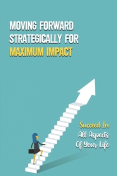 Paperback Moving Forward Strategically For Maximum Impact: Succeed In All Aspects Of Your Life: Successful Decision Making Book