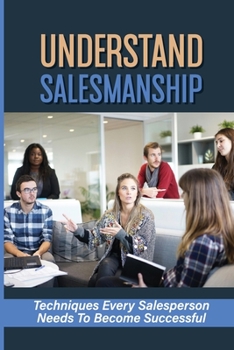 Paperback Understand Salesmanship: Techniques Every Salesperson Needs To Become Successful: Survive And Thrive In The Current Economy Book