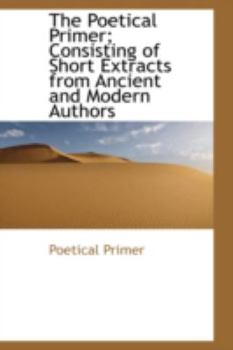 The Poetical Primer; Consisting of Short Extracts from Ancient and Modern Authors