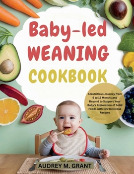 Baby-led weaning Cookbook: A Nutritious Journey from 6 to 12 Months and Beyond to Support Your Baby’s Exploration of Solid Foods with 100 Delicious Recipes