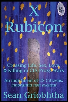 X-Rubicon: Crossing Life, Sex, Love, & Killing in CIA Proxy Wars: An Indictment of US Citizens