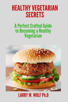 Healthy Vegetarian Secrets: A Perfect Crafted Guide to Becoming a Healthy Vegetarian