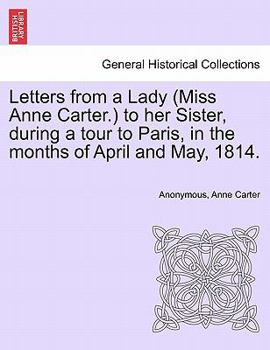 Paperback Letters from a Lady (Miss Anne Carter.) to Her Sister, During a Tour to Paris, in the Months of April and May, 1814. Book