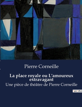 La place royale ou L'amoureux extravagant: Une pièce de théâtre de Pierre Corneille