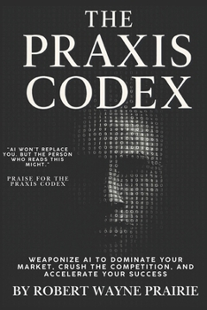 Paperback THE PRAXIS CODEX: Weaponize AI to Dominate Your Market, Crush the Competition, and Accelerate Your Success Book