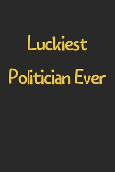 Luckiest Politician Ever: Lined Journal, 120 Pages, 6 x 9, Funny Politician Gift Idea, Black Matte Finish (Luckiest Politician Ever Journal)