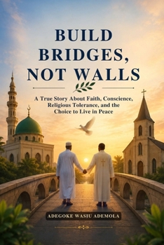 BUILD BRIDGES, NOT WALLS: A True Story About Faith, Conscience, Religious Tolerance, and the Choice to Live in Peace