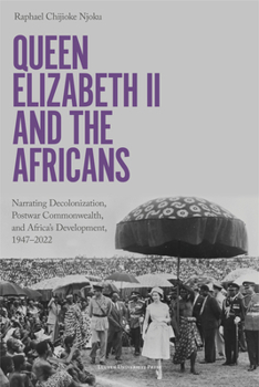 Paperback Queen Elizabeth II and the Africans: Narrating Decolonization, Postwar Commonwealth, and Africa's Development, 1947 - 2022 Book