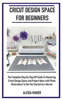 Paperback Cricut Design Space for Beginners: The Complete Step By Step DIY Guide To Mastering Cricut Design Space And Project Ideas with Photo Illustrations To Book