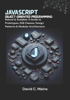 JavaScript Object-Oriented Programming: Robust & Scalable: A Guide to Prototypes, ES6 Classes, Design Patterns & Modular Architecture
