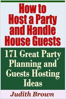 Paperback How to Host a Party and Handle House Guests - 171 Great Party Planning and Guests Hosting Ideas Book