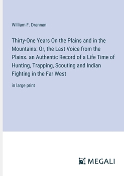 Thirty-One Years On the Plains and in the Mountains: Or, the Last Voice from the Plains. an Authentic Record of a Life Time of Hunting, Trapping, ... Fighting in the Far West: in large print