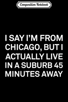 Composition Notebook: I Say I'm From Chicago But I Actually Live In A Suburb  Journal/Notebook Blank Lined Ruled 6x9 100 Pages
