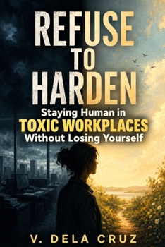 Paperback Refuse -To- Harden: Staying Human in Toxic Workplaces Without Losing Yourself Book