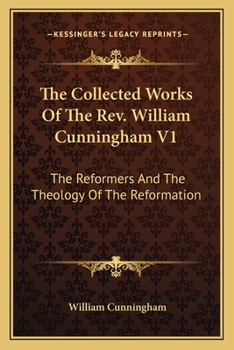 Paperback The Collected Works Of The Rev. William Cunningham V1: The Reformers And The Theology Of The Reformation Book
