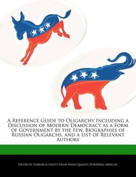 Paperback A Reference Guide to Oligarchy Including a Discussion of Modern Democracy as a Form of Government by the Few, Biographies of Russian Oligarchs, and a Book