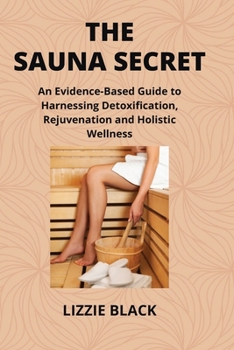 The Sauna Secret: An Evidence-Based Guide to Harnessing Detoxification, Rejuvenation and Holistic Wellness