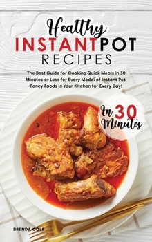 Healthy Instant Pot Recipes in 30 Minutes: The Best Guide for Cooking Quick Meals in 30 Minutes or Less for Every Model of Instant Pot. Fancy Foods in Your Kitchen for Every Day!