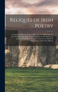 Reliques of Irish Poetry: Consisting of Heroic Poems, Odes, Elegies, and Songs, Tr. Into English Verse: With Notes Explanatory and Historical; and the ... to Which Is Subjoined an Irish Tale [Mäon]