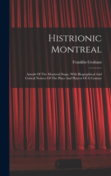 Hardcover Histrionic Montreal: Annals Of The Montreal Stage, With Biographical And Critical Notices Of The Plays And Players Of A Century Book
