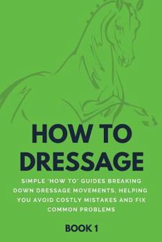 Paperback How to Dressage (Book 1): Simple 'how-To' Guides Breaking Down Dressage Movements, Helping You Avoid Costly Mistakes & Fix Common Problems Book