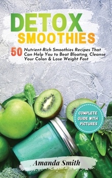 Hardcover Detox Smoothies: 50 Nutrient-Rich Smoothies Recipes That Can Help You to Beat Bloating, Cleanse Your Colon & Lose Weight Fast Book