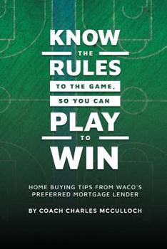 Paperback Know The Rules To The Game, So You Can Play To Win: Home Buying Tips From Waco's Preferred Mortgage Lender Book