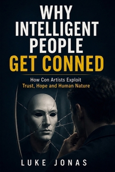 Why Intelligent People Get Conned: How Con Artists Exploit Trust, Hope and Human Nature