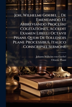 Joh. Wilhelmi Goebel ... de Emendando Et Abbreviando Processu Cogitationes. Accedit Examen Libelli Octavii Pisani, Quem de Tollendis Plane Processibus, Italico Conscripsit Sermone