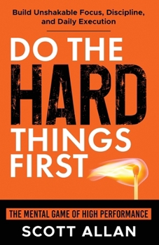 Do the Hard Things First: The Mental Game of High Performance: Build Unshakable Focus, Discipline, and Daily Execution