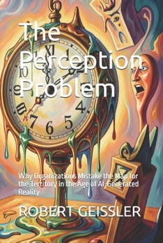 The Perception Problem: Why Organizations Mistake the Map for the Territory in the Age of AI-Generated Reality (Business in the Age of Machines A ... Education for the AI Era — 36 Volumes)