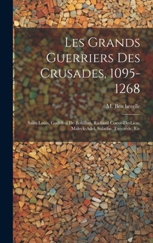 Les grands guerriers des crusades, 1095-1268: Saint Louis, Godefroi de Bouillon, Richard Coeur-de-Lion, Maleck-Adel, Saladin, Tancrède, etc (French Edition)